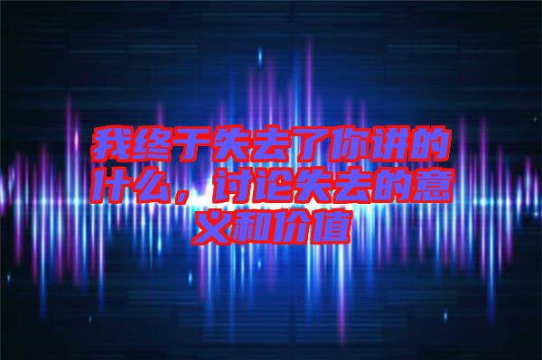 我終于失去了你講的什么，討論失去的意義和價(jià)值