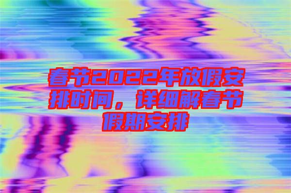 春節(jié)2022年放假安排時間，詳細(xì)解春節(jié)假期安排