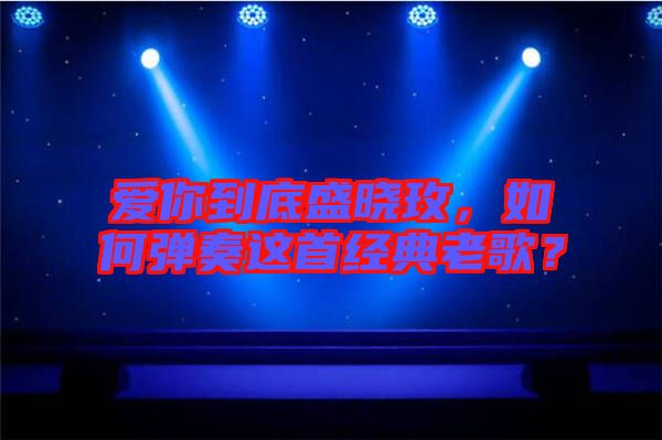 愛你到底盛曉玫，如何彈奏這首經(jīng)典老歌？