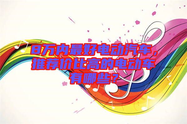 8萬內(nèi)最好電動汽車，推薦價比高的電動車有哪些？