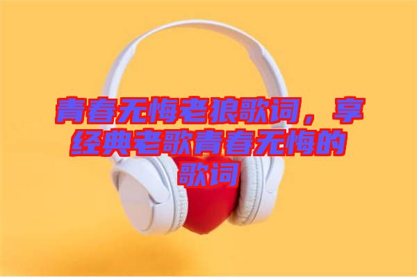 青春無悔老狼歌詞，享經(jīng)典老歌青春無悔的歌詞