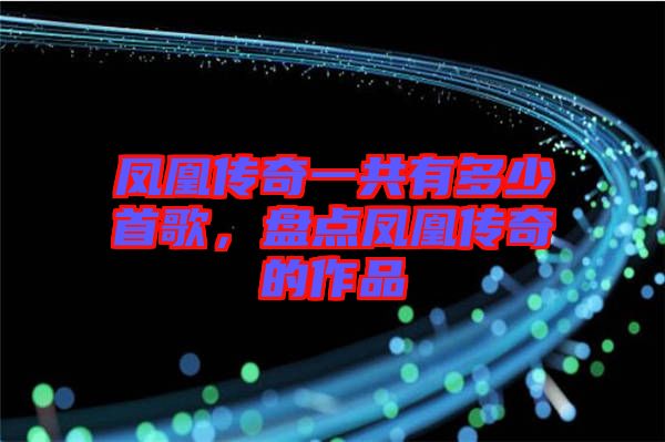 鳳凰傳奇一共有多少首歌，盤(pán)點(diǎn)鳳凰傳奇的作品