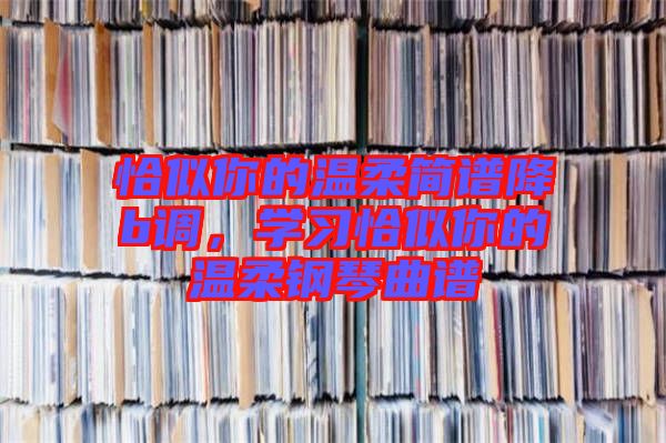 恰似你的溫柔簡譜降b調，學習恰似你的溫柔鋼琴曲譜