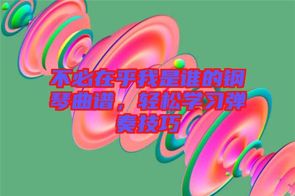 不必在乎我是誰(shuí)的鋼琴曲譜，輕松學(xué)習(xí)彈奏技巧