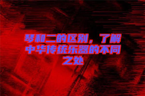 琴和二的區(qū)別，了解中華傳統(tǒng)樂器的不同之處