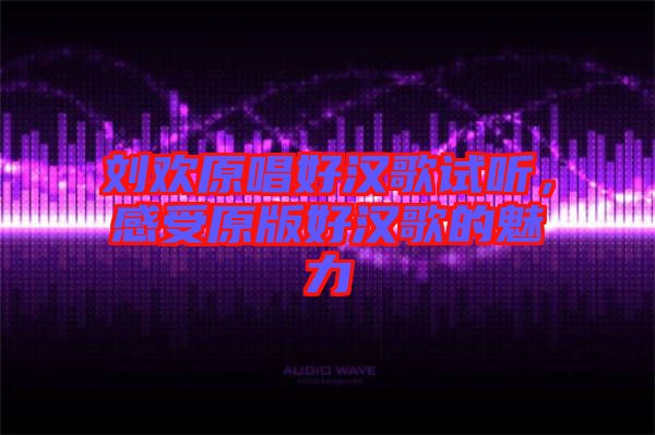 劉歡原唱好漢歌試聽，感受原版好漢歌的魅力