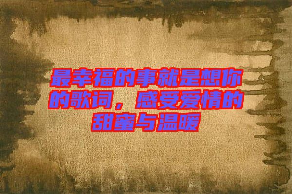 最幸福的事就是想你的歌詞，感受愛情的甜蜜與溫暖