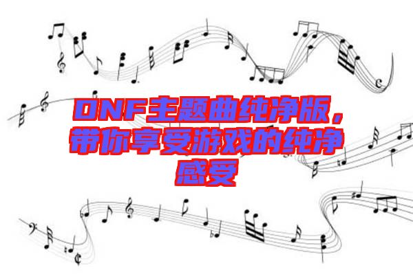 DNF主題曲純凈版，帶你享受游戲的純凈感受