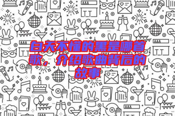 白天不懂的黑是哪首歌，介紹歌曲背后的故事