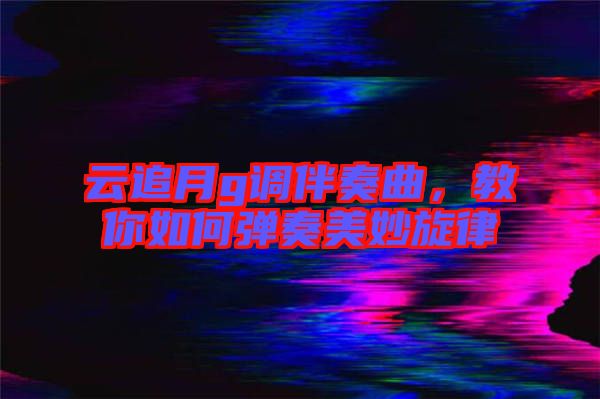 云追月g調伴奏曲，教你如何彈奏美妙旋律