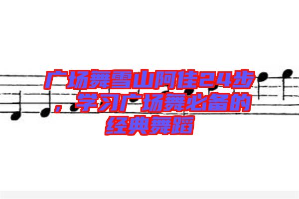 廣場(chǎng)舞雪山阿佳24步，學(xué)習(xí)廣場(chǎng)舞必備的經(jīng)典舞蹈