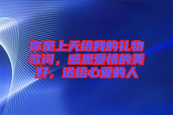 你是上天給我的禮物歌詞，感恩愛(ài)情的美好，送給心愛(ài)的人