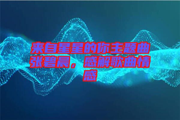 來(lái)自星星的你主題曲張碧晨，感解歌曲情感