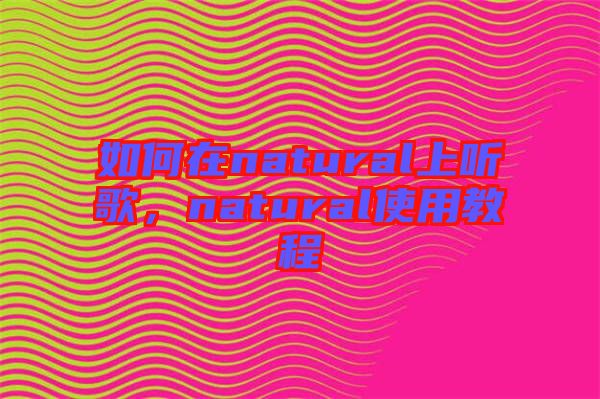 如何在natural上聽(tīng)歌，natural使用教程