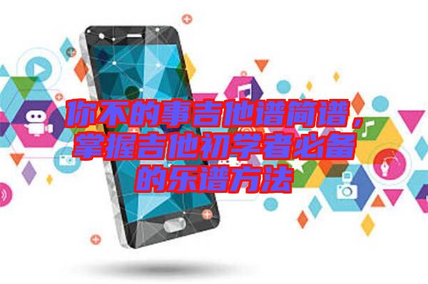 你不的事吉他譜簡(jiǎn)譜，掌握吉他初學(xué)者必備的樂(lè)譜方法