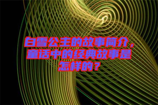 白雪公主的故事簡(jiǎn)介，童話中的經(jīng)典故事是怎樣的？
