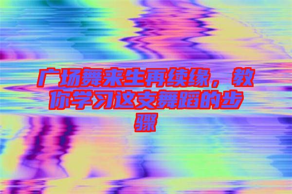 廣場舞來生再續(xù)緣，教你學習這支舞蹈的步驟