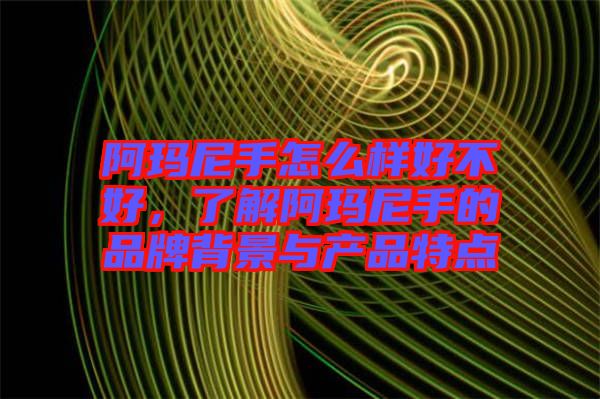 阿瑪尼手怎么樣好不好，了解阿瑪尼手的品牌背景與產(chǎn)品特點(diǎn)