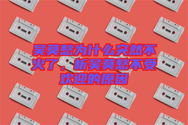 吳莫愁為什么突然不火了，析吳莫愁不受歡迎的原因