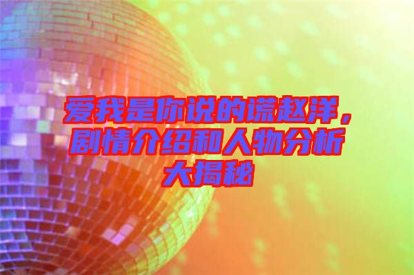 愛我是你說的謊趙洋，劇情介紹和人物分析大揭秘