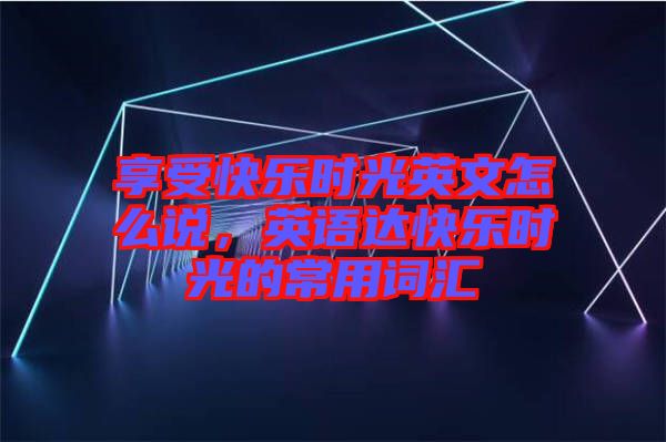 享受快樂時光英文怎么說，英語達快樂時光的常用詞匯