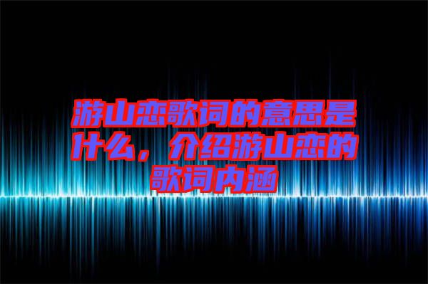 游山戀歌詞的意思是什么，介紹游山戀的歌詞內(nèi)涵