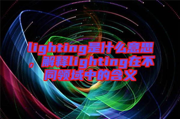 lighting是什么意思，解釋lighting在不同領(lǐng)域中的含義