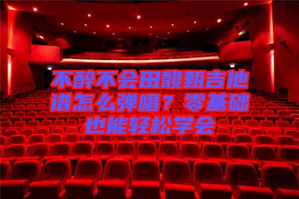 不醉不會田馥甄吉他譜怎么彈唱？零基礎(chǔ)也能輕松學(xué)會