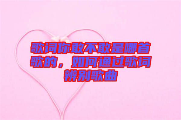 歌詞你敢不敢是哪首歌的，如何通過歌詞辨別歌曲