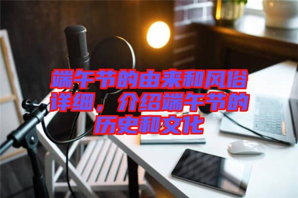 端午節(jié)的由來和風(fēng)俗詳細(xì)，介紹端午節(jié)的歷史和文化