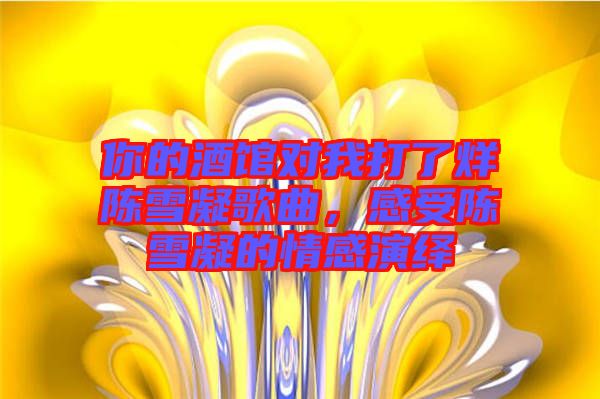 你的酒館對(duì)我打了烊陳雪凝歌曲，感受陳雪凝的情感演繹