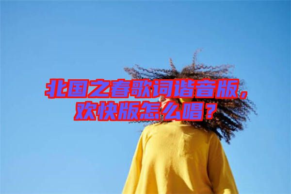 北國(guó)之春歌詞諧音版，歡快版怎么唱？