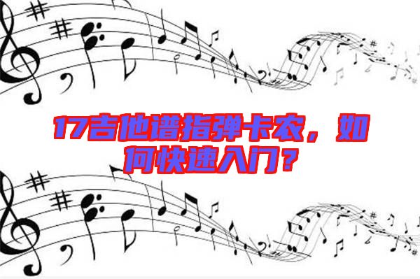 17吉他譜指彈卡農(nóng)，如何快速入門？
