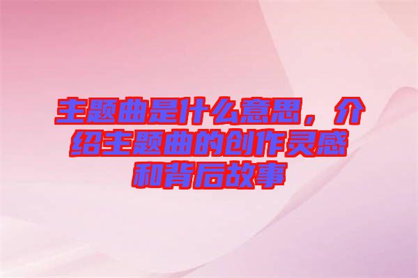 主題曲是什么意思，介紹主題曲的創(chuàng)作靈感和背后故事