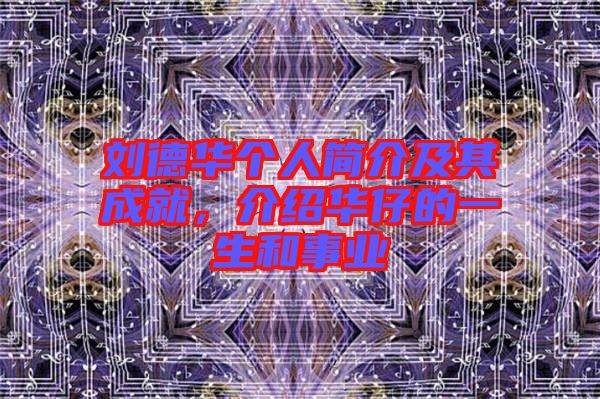 劉德華個人簡介及其成就，介紹華仔的一生和事業(yè)