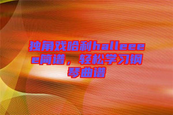 獨(dú)角戲哈利halleeee簡(jiǎn)譜，輕松學(xué)習(xí)鋼琴曲譜