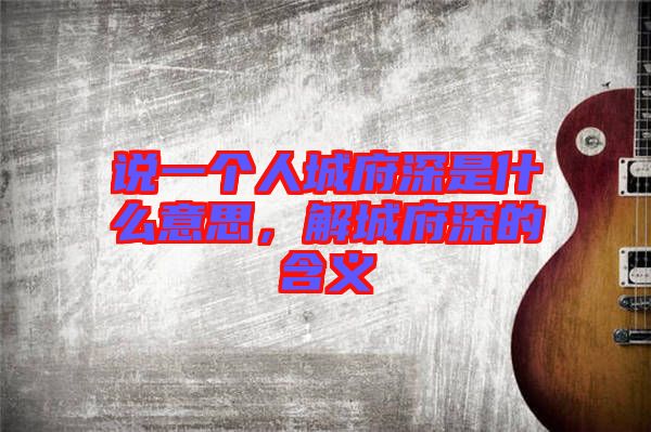 說一個人城府深是什么意思，解城府深的含義
