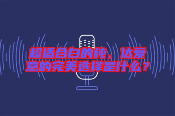 超適合白的純，達(dá)愛意的完美選擇是什么？