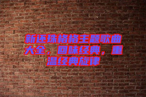 新還珠格格主題歌曲大全，回味經(jīng)典，重溫經(jīng)典旋律