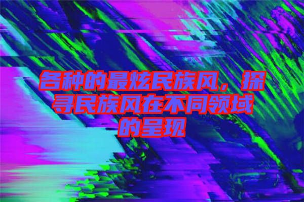 各種的最炫民族風，探尋民族風在不同領(lǐng)域的呈現(xiàn)
