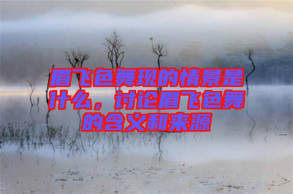 眉飛色舞現(xiàn)的情景是什么，討論眉飛色舞的含義和來(lái)源