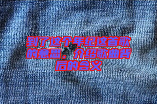到了這個(gè)年紀(jì)這首歌的意思，介紹歌曲背后的含義