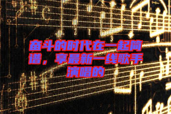 奮斗的時(shí)代在一起簡譜，享最新一線歌手演唱的
