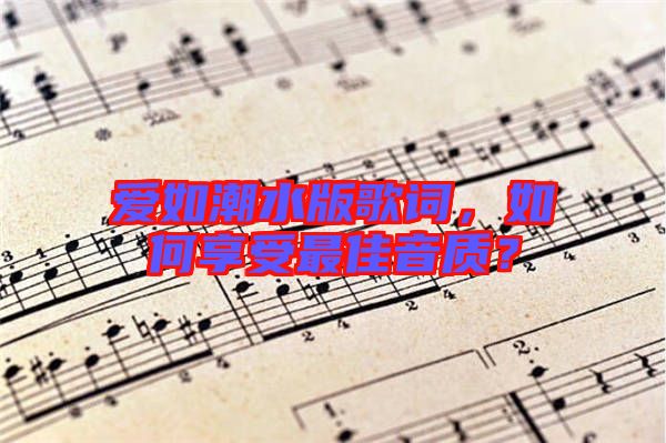 愛如潮水版歌詞，如何享受最佳音質(zhì)？
