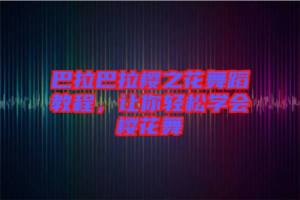 巴拉巴拉櫻之花舞蹈教程，讓你輕松學(xué)會櫻花舞
