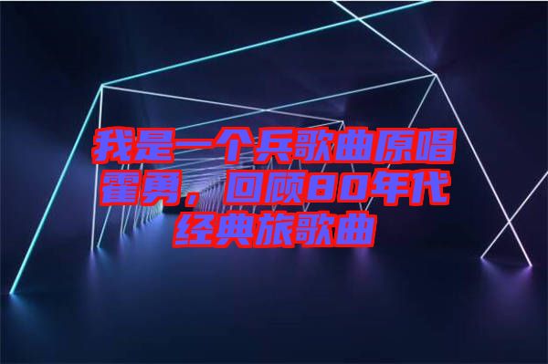 我是一個(gè)兵歌曲原唱霍勇，回顧80年代經(jīng)典旅歌曲