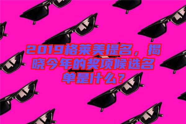 2019格萊美提名，揭曉今年的獎項候選名單是什么？