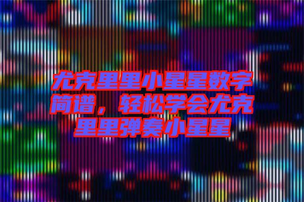 尤克里里小星星數(shù)字簡(jiǎn)譜，輕松學(xué)會(huì)尤克里里彈奏小星星