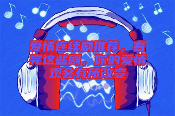愛(ài)情連續(xù)劇推薦，看完這些劇，你的愛(ài)情觀會(huì)有所改變