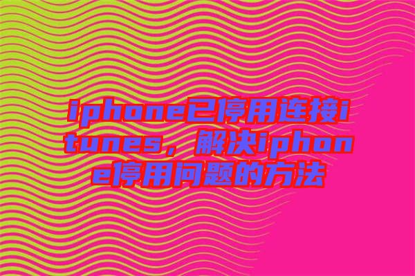 iphone已停用連接itunes，解決iphone停用問題的方法